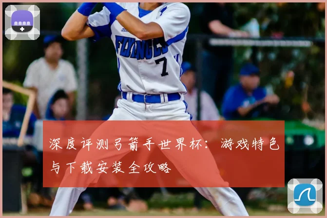 深度评测弓箭手世界杯：游戏特色与下载安装全攻略