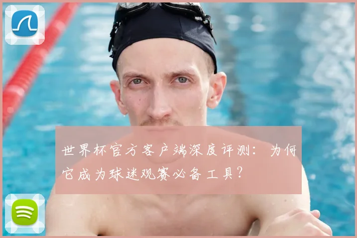 世界杯官方客户端深度评测：为何它成为球迷观赛必备工具？
