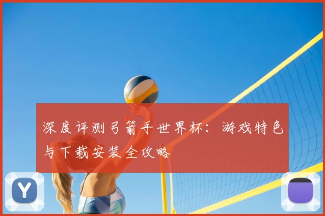 深度评测弓箭手世界杯：游戏特色与下载安装全攻略