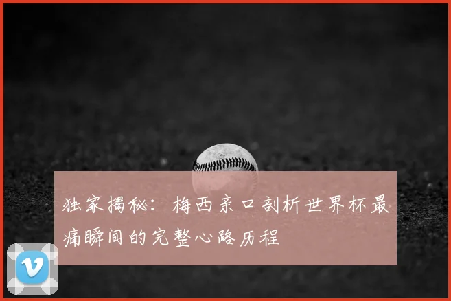 独家揭秘：梅西亲口剖析世界杯最痛瞬间的完整心路历程