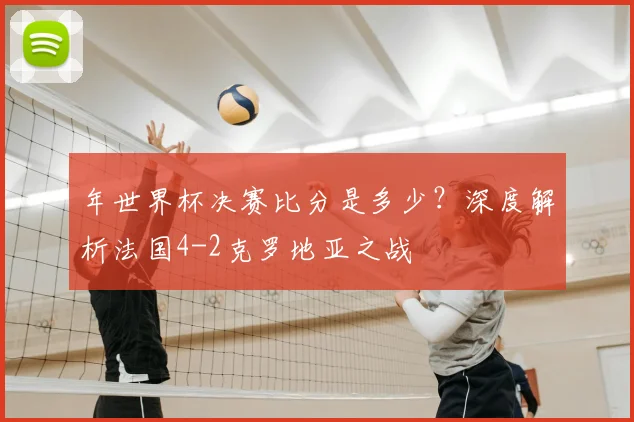 年世界杯决赛比分是多少？深度解析法国4-2克罗地亚之战