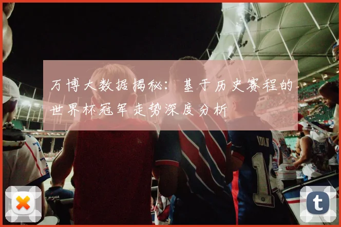 万博大数据揭秘:基于历史赛程的世界杯冠军走势深度分析