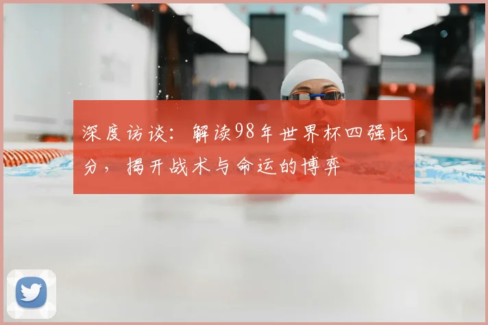 深度访谈：解读98年世界杯四强比分，揭开战术与命运的博弈
