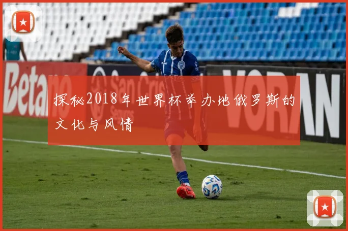 探秘2018年世界杯举办地俄罗斯的文化与风情