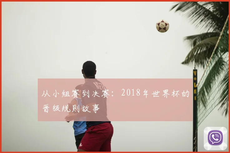 从小组赛到决赛：2018年世界杯的晋级规则故事