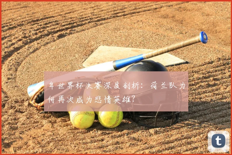 年世界杯决赛深度剖析：荷兰队为何再次成为悲情英雄？