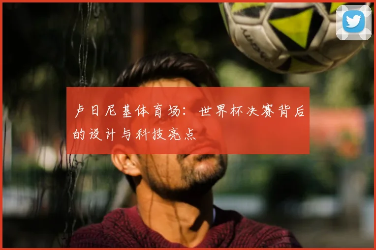 卢日尼基体育场:世界杯决赛背后的设计与科技亮点