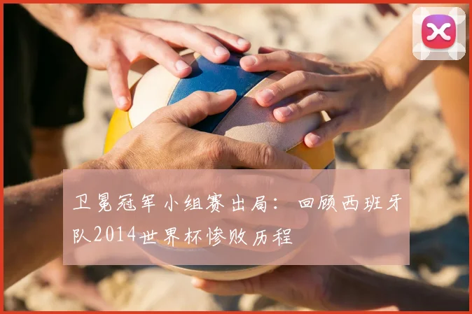 卫冕冠军小组赛出局:回顾西班牙队2014世界杯惨败历程