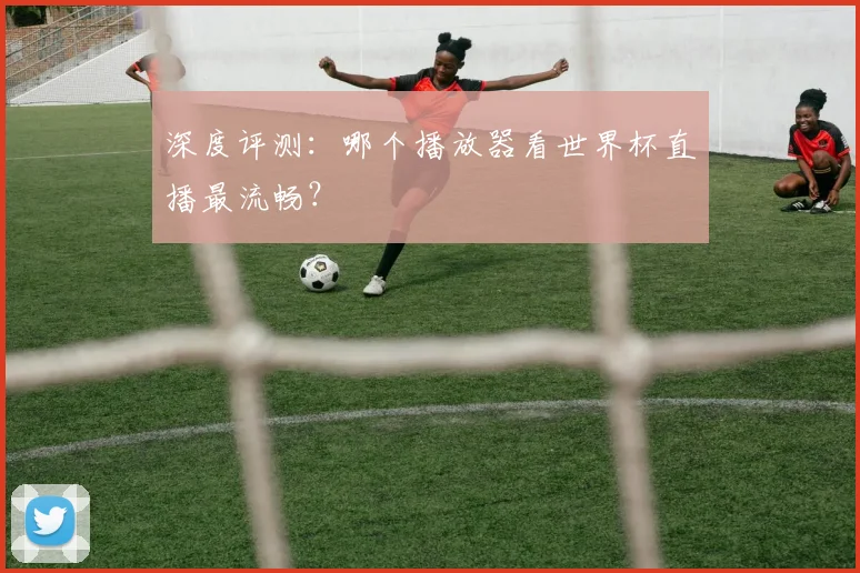 深度评测：哪个播放器看世界杯直播最流畅？
