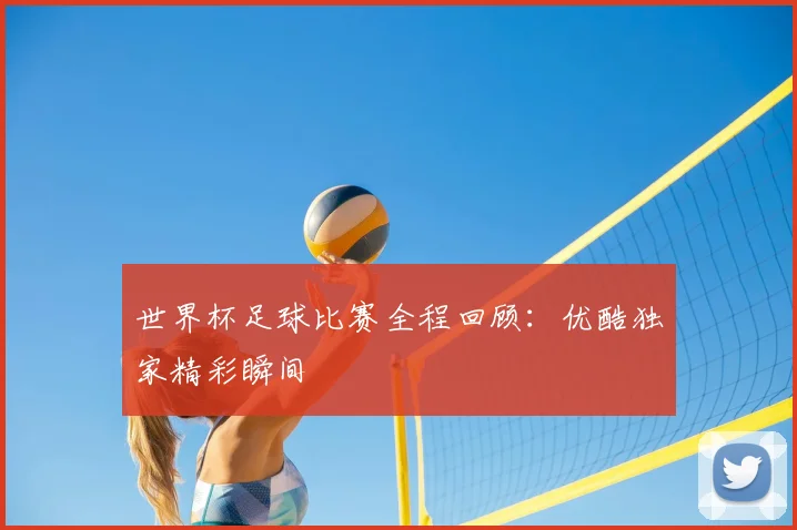 世界杯足球比赛全程回顾:优酷独家精彩瞬间