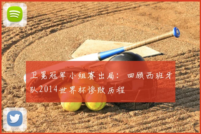 卫冕冠军小组赛出局:回顾西班牙队2014世界杯惨败历程