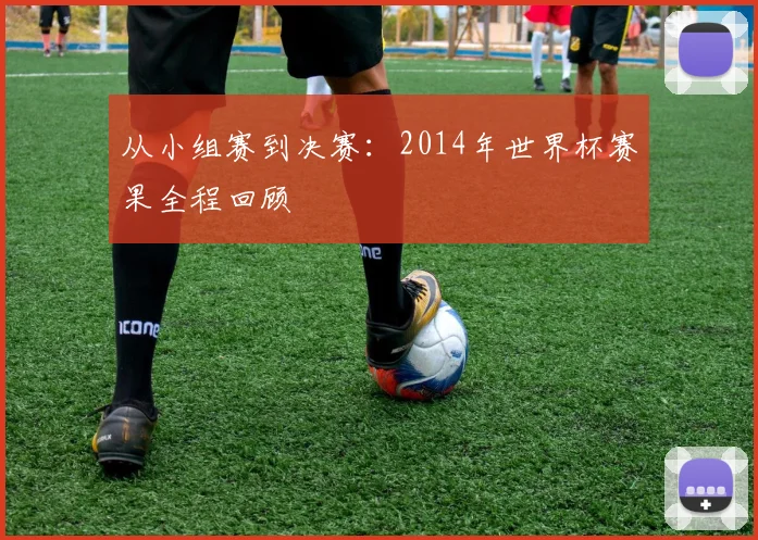 从小组赛到决赛：2014年世界杯赛果全程回顾