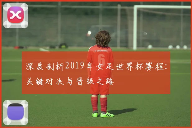 深度剖析2019年女足世界杯赛程:关键对决与晋级之路