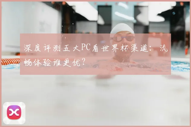 深度评测五大PC看世界杯渠道：流畅体验谁更优？