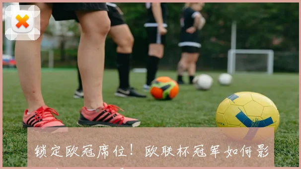 锁定欧冠席位！欧联杯冠军如何影响球队欧战晋级格局