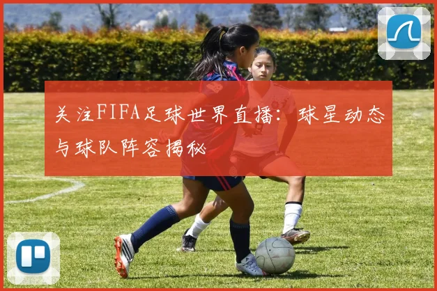 关注FIFA足球世界直播：球星动态与球队阵容揭秘