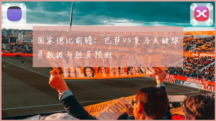国家德比前瞻：巴萨vs皇马关键球员数据与胜负预测