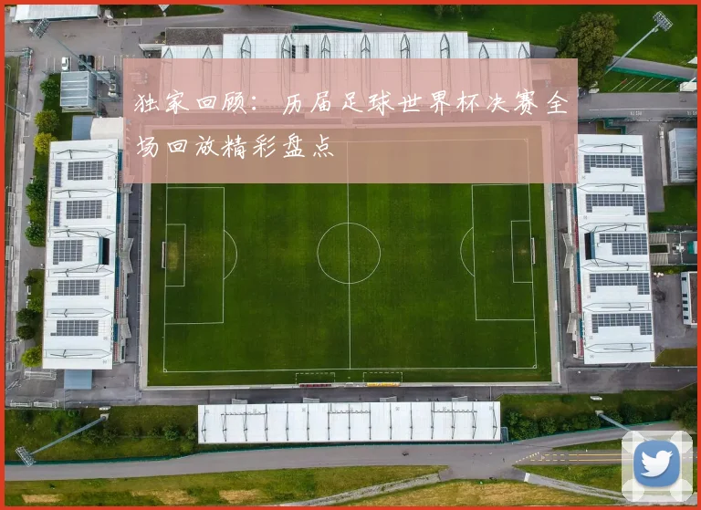 独家回顾：历届足球世界杯决赛全场回放精彩盘点