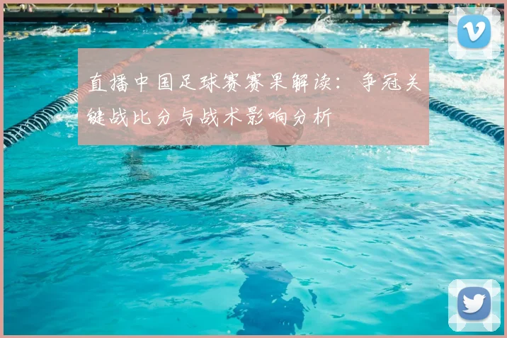 直播中国足球赛赛果解读：争冠关键战比分与战术影响分析