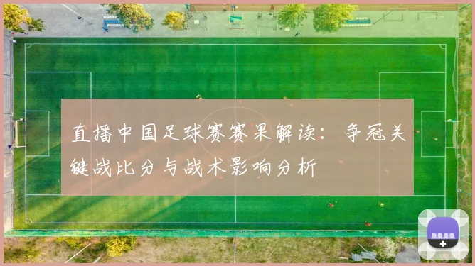 直播中国足球赛赛果解读：争冠关键战比分与战术影响分析