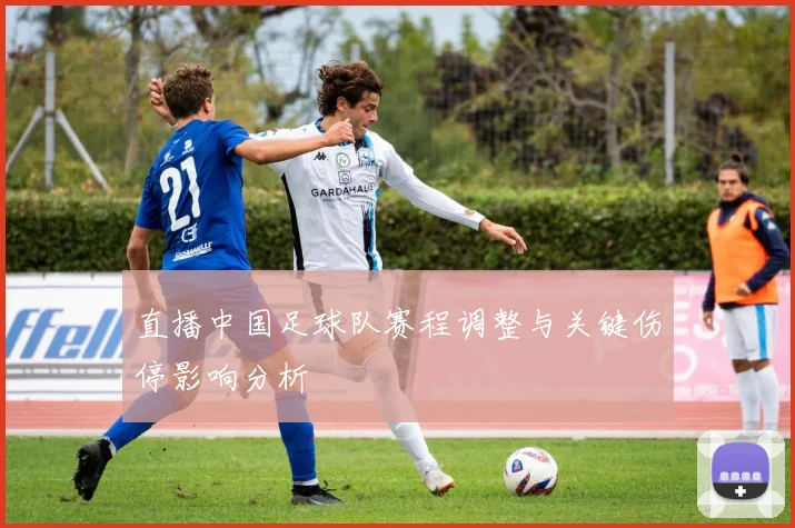 直播中国足球队赛程调整与关键伤停影响分析