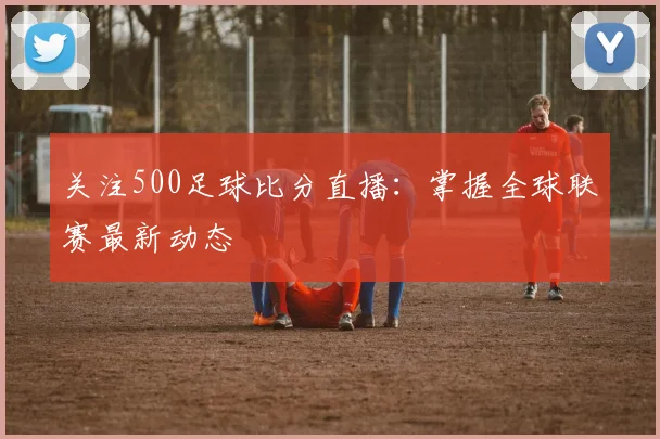 关注500足球比分直播：掌握全球联赛最新动态