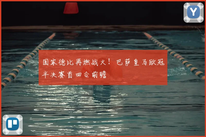 国家德比再燃战火！巴萨皇马欧冠半决赛首回合前瞻