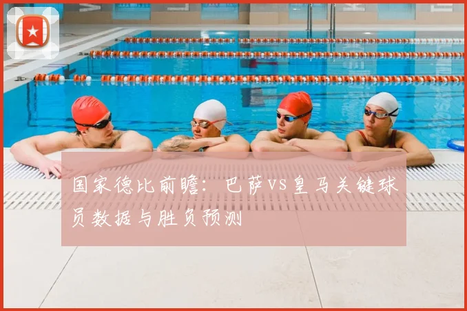 国家德比前瞻：巴萨vs皇马关键球员数据与胜负预测