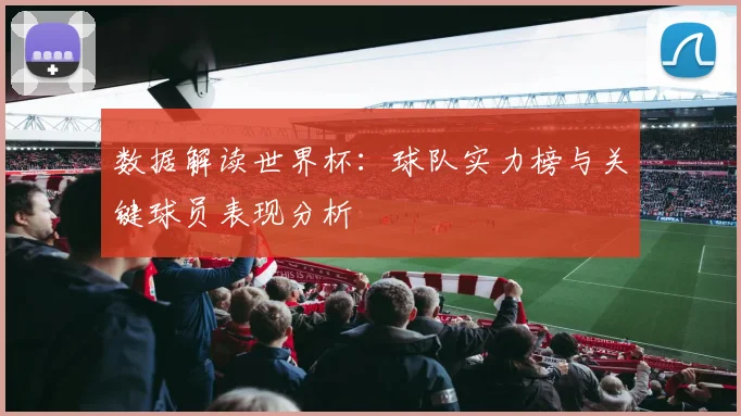 数据解读世界杯：球队实力榜与关键球员表现分析