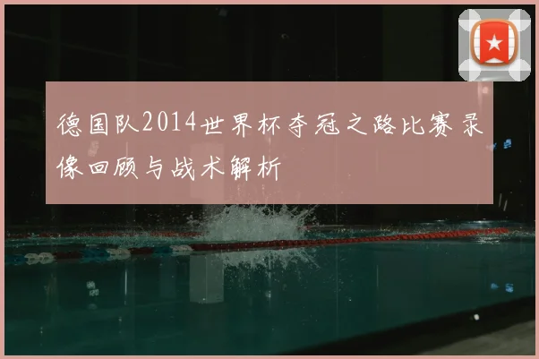 德国队2014世界杯夺冠之路比赛录像回顾与战术解析