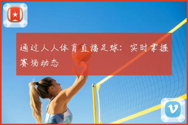 通过人人体育直播足球：实时掌握赛场动态