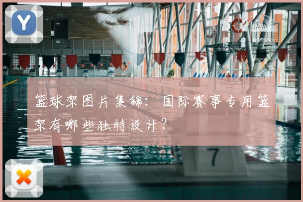 篮球架图片集锦：国际赛事专用篮架有哪些独特设计？