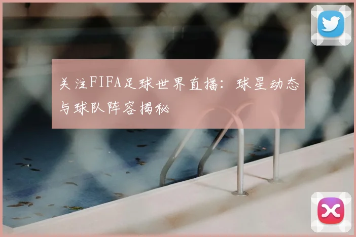 关注FIFA足球世界直播：球星动态与球队阵容揭秘